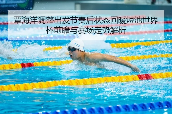 覃海洋调整出发节奏后状态回暖短池世界杯前瞻与赛场走势解析